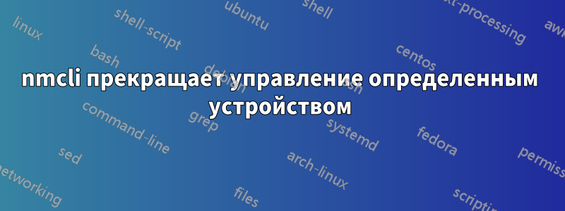 nmcli прекращает управление определенным устройством