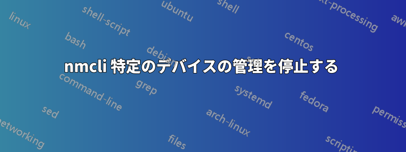 nmcli 特定のデバイスの管理を停止する