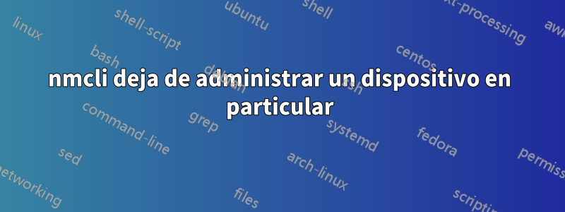 nmcli deja de administrar un dispositivo en particular