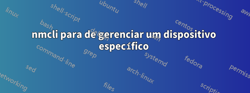 nmcli para de gerenciar um dispositivo específico