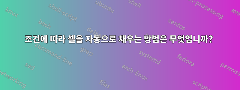 조건에 따라 셀을 자동으로 채우는 방법은 무엇입니까?