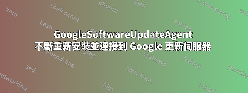 GoogleSoftwareUpdateAgent 不斷重新安裝並連接到 Google 更新伺服器