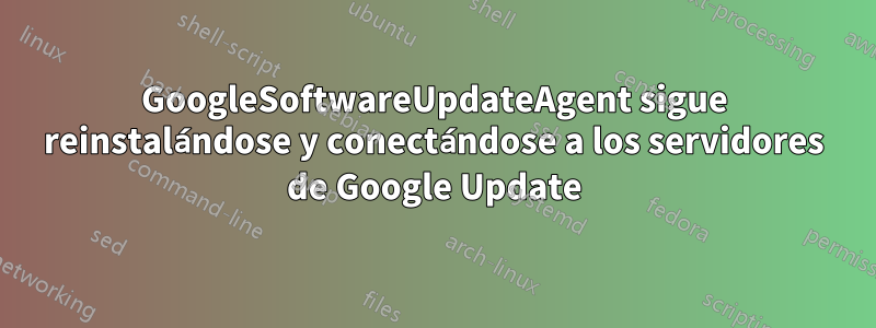 GoogleSoftwareUpdateAgent sigue reinstalándose y conectándose a los servidores de Google Update