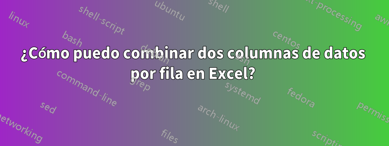 ¿Cómo puedo combinar dos columnas de datos por fila en Excel?