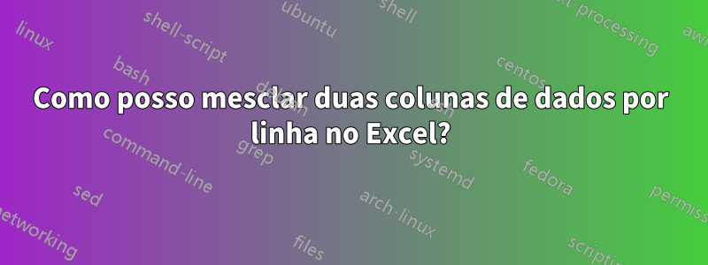 Como posso mesclar duas colunas de dados por linha no Excel?