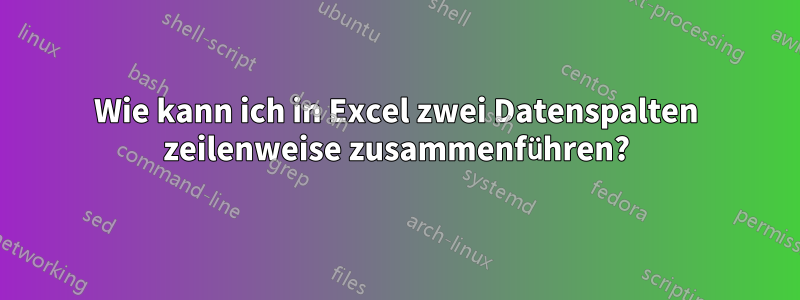 Wie kann ich in Excel zwei Datenspalten zeilenweise zusammenführen?