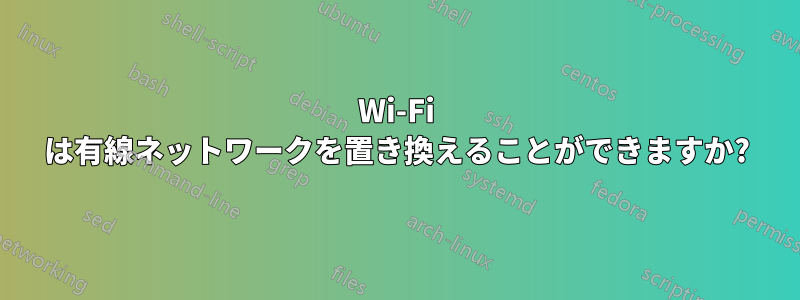 Wi-Fi は有線ネットワークを置き換えることができますか?