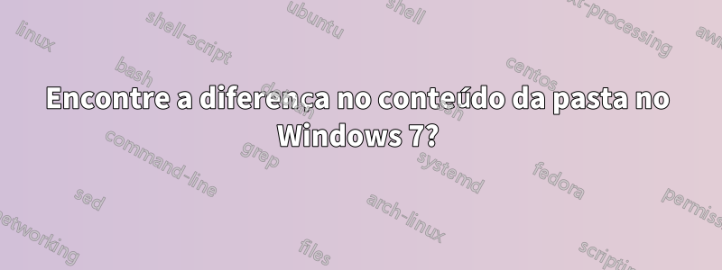 Encontre a diferença no conteúdo da pasta no Windows 7?