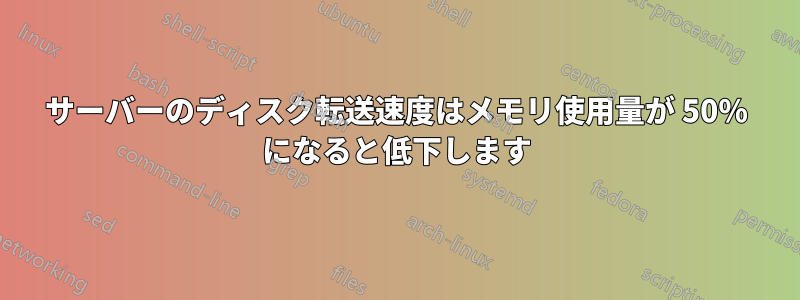 サーバーのディスク転送速度はメモリ使用量が 50% になると低下します