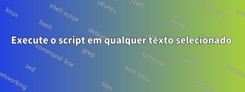 Execute o script em qualquer texto selecionado