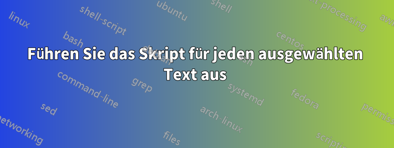 Führen Sie das Skript für jeden ausgewählten Text aus