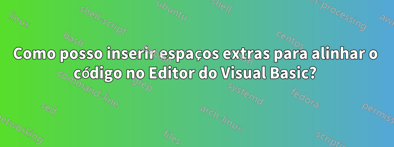 Como posso inserir espaços extras para alinhar o código no Editor do Visual Basic?