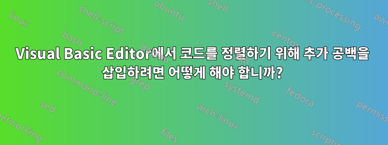 Visual Basic Editor에서 코드를 정렬하기 위해 추가 공백을 삽입하려면 어떻게 해야 합니까?