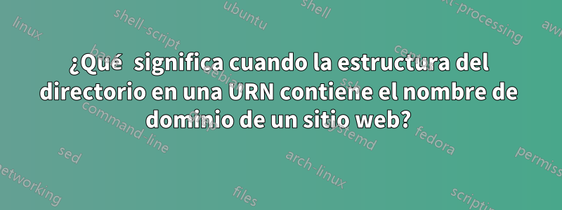 ¿Qué significa cuando la estructura del directorio en una URN contiene el nombre de dominio de un sitio web?