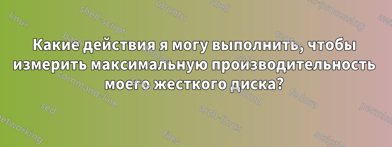 Какие действия я могу выполнить, чтобы измерить максимальную производительность моего жесткого диска?