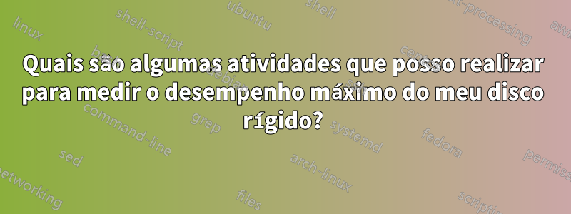 Quais são algumas atividades que posso realizar para medir o desempenho máximo do meu disco rígido?