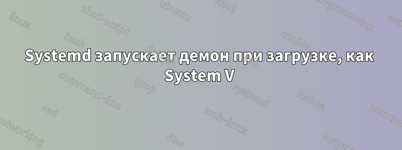 Systemd запускает демон при загрузке, как System V