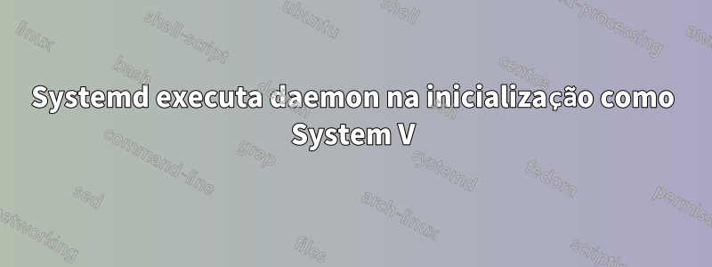 Systemd executa daemon na inicialização como System V