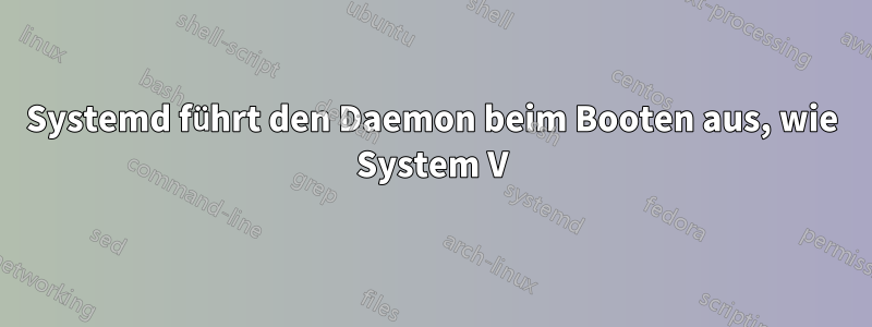 Systemd führt den Daemon beim Booten aus, wie System V