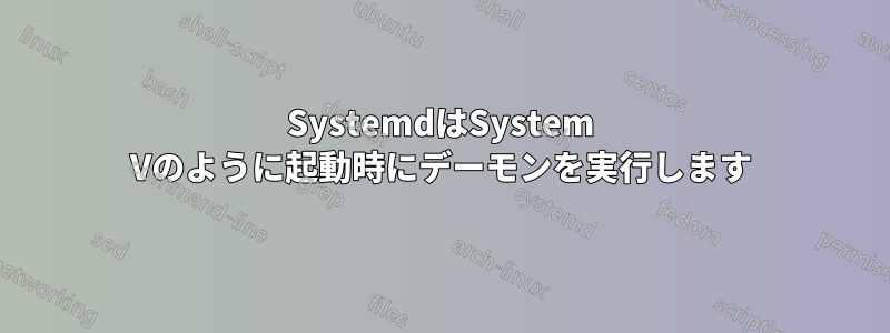 SystemdはSystem Vのように起動時にデーモンを実行します