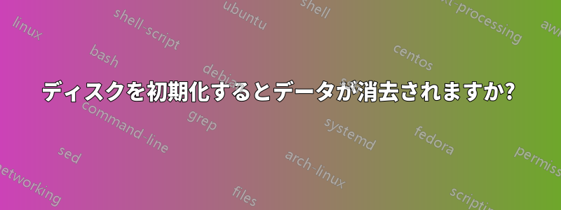 ディスクを初期化するとデータが消去されますか?