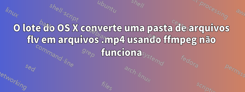 O lote do OS X converte uma pasta de arquivos flv em arquivos .mp4 usando ffmpeg não funciona