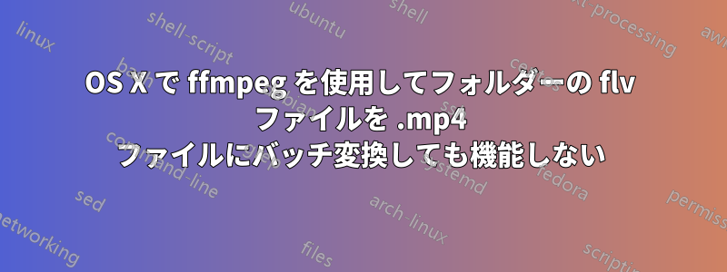 OS X で ffmpeg を使用してフォルダーの flv ファイルを .mp4 ファイルにバッチ変換しても機能しない