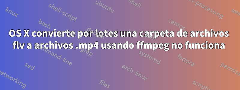 OS X convierte por lotes una carpeta de archivos flv a archivos .mp4 usando ffmpeg no funciona