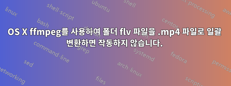 OS X ffmpeg를 사용하여 폴더 flv 파일을 .mp4 파일로 일괄 변환하면 작동하지 않습니다.