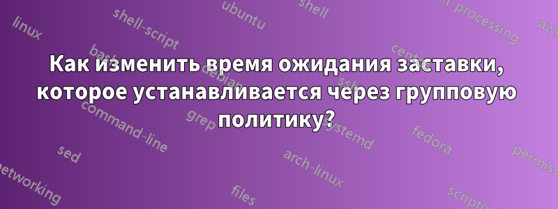 Как изменить время ожидания заставки, которое устанавливается через групповую политику?