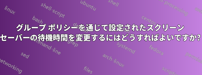 グループ ポリシーを通じて設定されたスクリーン セーバーの待機時間を変更するにはどうすればよいですか?