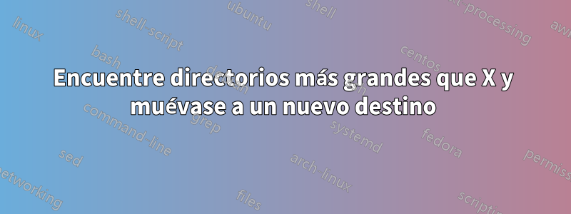 Encuentre directorios más grandes que X y muévase a un nuevo destino