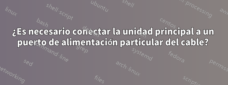 ¿Es necesario conectar la unidad principal a un puerto de alimentación particular del cable?