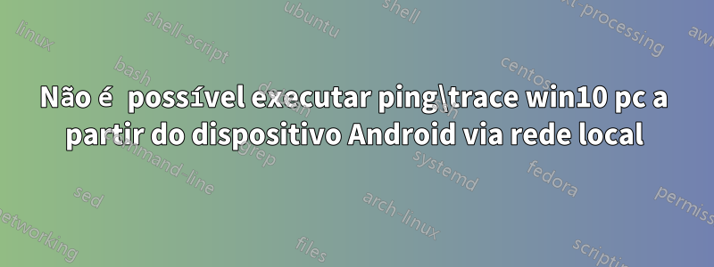 Não é possível executar ping\trace win10 pc a partir do dispositivo Android via rede local