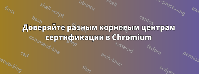 Доверяйте разным корневым центрам сертификации в Chromium