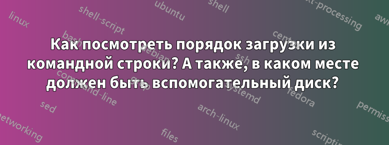 Как посмотреть порядок загрузки из командной строки? А также, в каком месте должен быть вспомогательный диск?