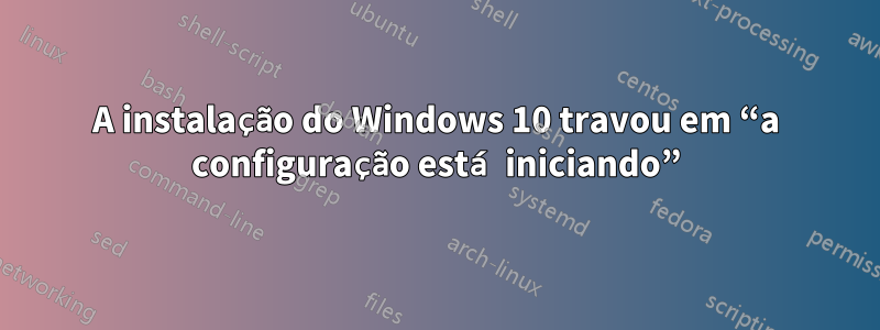 A instalação do Windows 10 travou em “a configuração está iniciando”