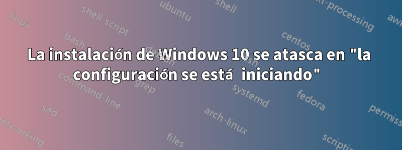 La instalación de Windows 10 se atasca en "la configuración se está iniciando"