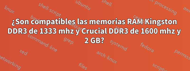 ¿Son compatibles las memorias RAM Kingston DDR3 de 1333 mhz y Crucial DDR3 de 1600 mhz y 2 GB?