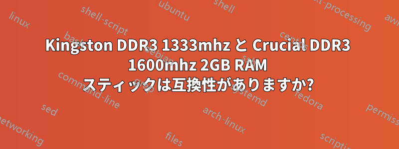 Kingston DDR3 1333mhz と Crucial DDR3 1600mhz 2GB RAM スティックは互換性がありますか?