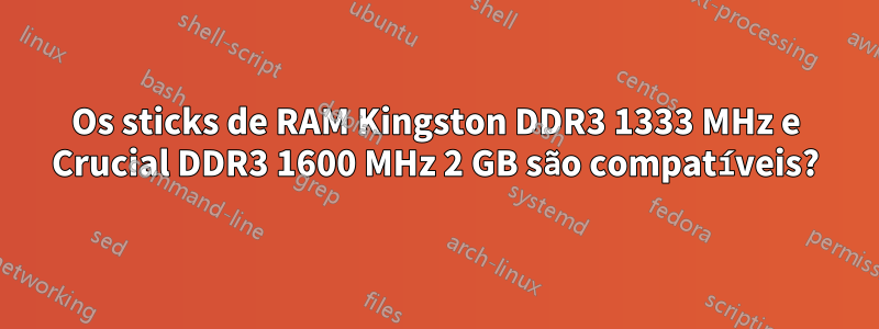 Os sticks de RAM Kingston DDR3 1333 MHz e Crucial DDR3 1600 MHz 2 GB são compatíveis?