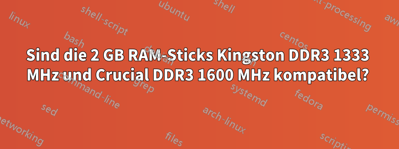 Sind die 2 GB RAM-Sticks Kingston DDR3 1333 MHz und Crucial DDR3 1600 MHz kompatibel?