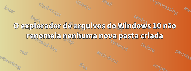 O explorador de arquivos do Windows 10 não renomeia nenhuma nova pasta criada