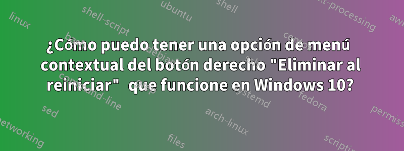 ¿Cómo puedo tener una opción de menú contextual del botón derecho "Eliminar al reiniciar" que funcione en Windows 10?