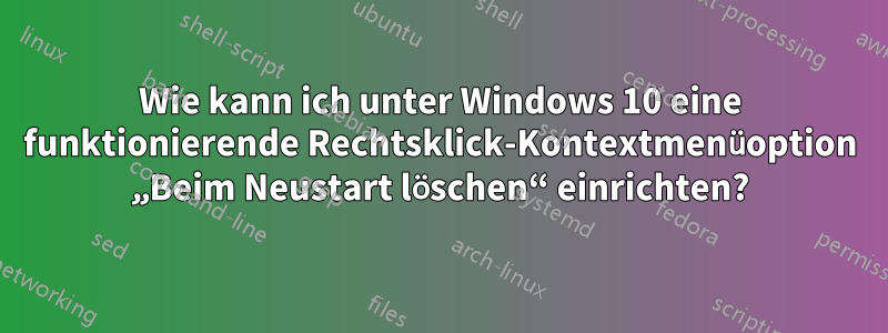 Wie kann ich unter Windows 10 eine funktionierende Rechtsklick-Kontextmenüoption „Beim Neustart löschen“ einrichten?