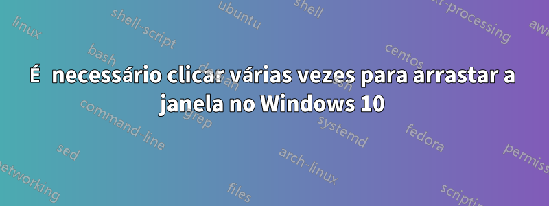 É necessário clicar várias vezes para arrastar a janela no Windows 10