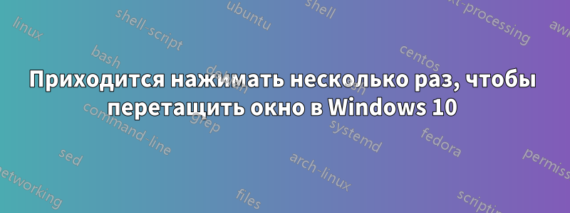 Приходится нажимать несколько раз, чтобы перетащить окно в Windows 10