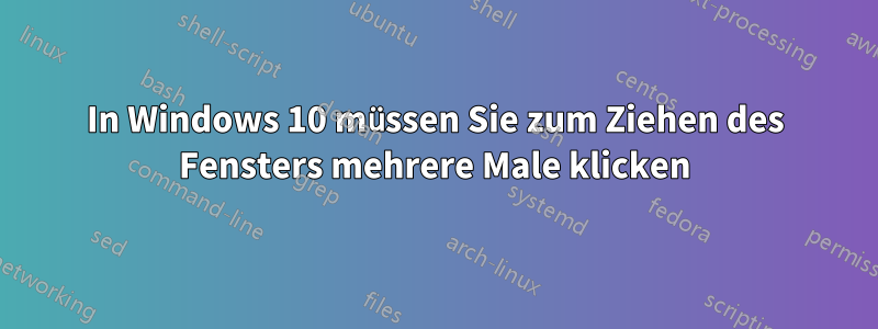 In Windows 10 müssen Sie zum Ziehen des Fensters mehrere Male klicken