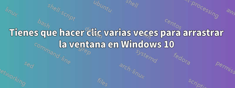 Tienes que hacer clic varias veces para arrastrar la ventana en Windows 10