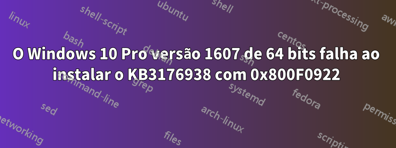 O Windows 10 Pro versão 1607 de 64 bits falha ao instalar o KB3176938 com 0x800F0922